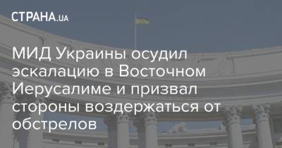 МИД Украины осудил эскалацию в Восточном Иерусалиме и призвал стороны воздержаться от обстрелов - strana.ua - Израиль - Иерусалим - Восточный Иерусалим