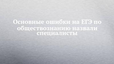 Основные ошибки на ЕГЭ по обществознанию назвали специалисты - chelny-izvest.ru