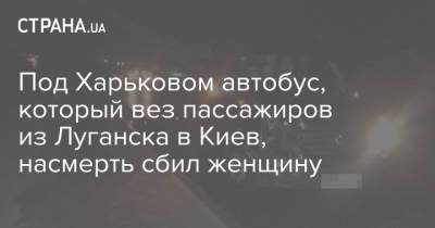 Пол - Под Харьковом автобус, который вез пассажиров из Луганска в Киев, насмерть сбил женщину - strana.ua - Киев - Луганская обл. - Купянск - Харьковская обл. - Харьков - Луганск