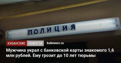 Мужчина украл с банковской карты знакомого 1,6 млн рублей. Ему грозит до 10 лет тюрьмы - kubnews.ru - Краснодарский край - Ставрополье - район Новокубанский