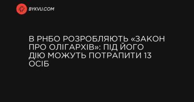 України Володимир Зеленський - В РНБО розробляють «закон про олігархів»: під його дію можуть потрапити 13 осіб - bykvu.com - Україна