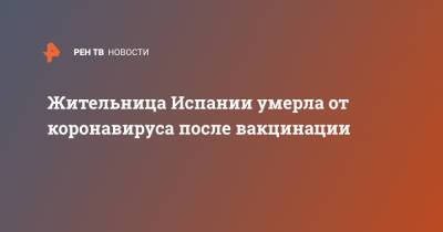 Жительница Испании умерла от коронавируса после вакцинации - ren.tv - Испания