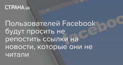 Пользователей Facebook будут просить не репостить ссылки на новости, которые они не читали - strana.ua - Новости
