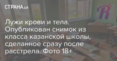 Ильназ Галявиев - Лужи крови и тела. Опубликован снимок из класса казанской школы, сделанное сразу после расстрела. Фото 18+ - strana.ua - Казань