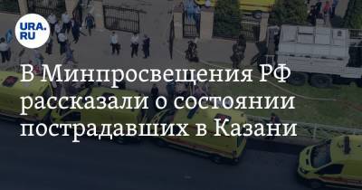 Ильназ Галявии - В Минпросвещения РФ рассказали о состоянии пострадавших в Казани - ura.news - Москва - респ. Татарстан - Казань