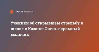 Ильназ Галявиев - Ученики об открывшем стрельбу в школе в Казани: Очень скромный мальчик - ren.tv - Казань