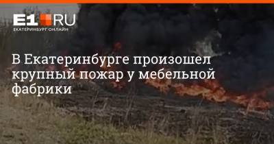 В Екатеринбурге произошел крупный пожар у мебельной фабрики - e1.ru - Екатеринбург
