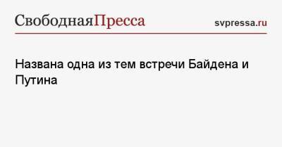 Владимир Путин - Джо Байден - Названа одна из тем встречи Байдена и Путина - svpressa.ru - Австрия - Словения - Азербайджан - Исландия