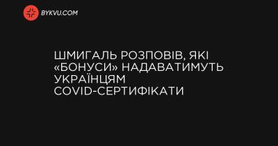 Шмигаль розповів, які «бонуси» надаватимуть українцям COVID-сертифікати - bykvu.com - Україна