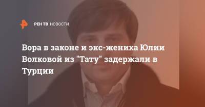 Юлия Волкова - Вора в законе и экс-жениха Юлии Волковой из "Тату" задержали в Турции - ren.tv - Грузия - Турция - Апсны