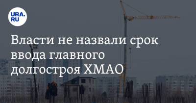 Власти не назвали срок ввода главного долгостроя ХМАО - ura.news - Тюменская обл. - Югра - Нижневартовск