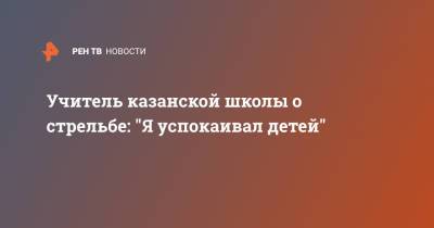 Учитель казанской школы о стрельбе: "Я успокаивал детей" - ren.tv - Казань