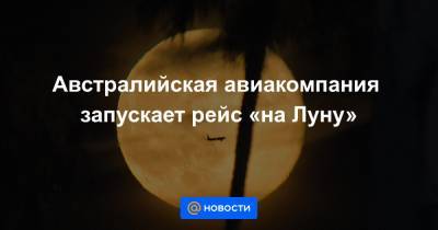 Австралийская авиакомпания запускает рейс «на Луну» - news.mail.ru - Австралия