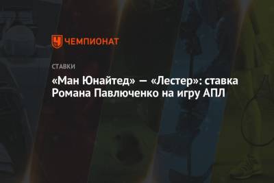 Роман Павлюченко - «Ман Юнайтед» — «Лестер»: ставка Романа Павлюченко на игру АПЛ - championat.com
