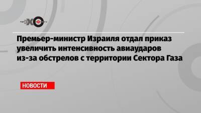 Биньямин Нетаньяху - Премьер-министр Израиля отдал приказ увеличить интенсивность авиаударов из-за обстрелов с территории Сектора Газа - echo.msk.ru
