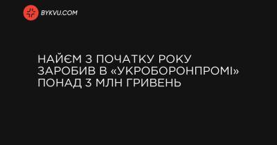 Найєм з початку року заробив в «Укроборонпромі» понад 3 млн гривень - bykvu.com - Украина