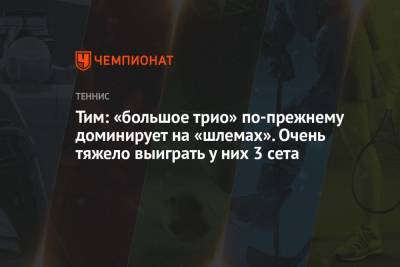 Роджер Федерер - Рафаэль Надаль - Тим Доминик - Тим: «большое трио» по-прежнему доминирует на «шлемах». Очень тяжело выиграть у них 3 сета - championat.com