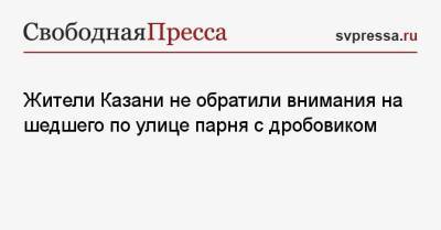 Ильназ Галявиев - Жители Казани не обратили внимания на шедшего по улице парня с дробовиком - svpressa.ru - респ. Татарстан - Казань