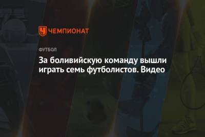 За боливийскую команду вышли играть семь футболистов. Видео - championat.com - Боливия