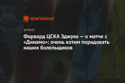 Лев Яшин - Форвард ЦСКА Эджуке — о матче с «Динамо»: очень хотим порадовать наших болельщиков - championat.com - Москва - Краснодар