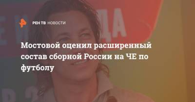 Станислав Черчесов - Александр Мостовой - Федор Смолов - Мостовой оценил расширенный состав сборной России на ЧЕ по футболу - ren.tv - Москва