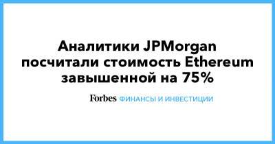 Аналитики JPMorgan посчитали стоимость Ethereum завышенной на 75% - forbes.ru