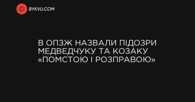 В ОПЗЖ назвали підозри Медведчуку та Козаку «помстою і розправою» - bykvu.com