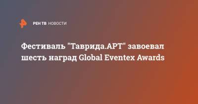 Фестиваль "Таврида.АРТ" завоевал шесть наград Global Eventex Awards - ren.tv