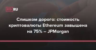 Слишком дорого: стоимость криптовалюты Ethereum завышена на 75% – JPMorgan - rb.ru