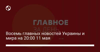 Восемь главных новостей Украины и мира на 20:00 11 мая - liga.net - респ. Татарстан - Казань