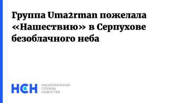 Группа Uma2rman пожелала «Нашествию» в Серпухове безоблачного неба - nsn.fm