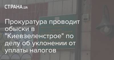 Прокуратура проводит обыски в "Киевзеленстрое" по делу об уклонении от уплаты налогов - strana.ua - Киев