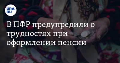 В ПФР предупредили о трудностях при оформлении пенсии - ura.news