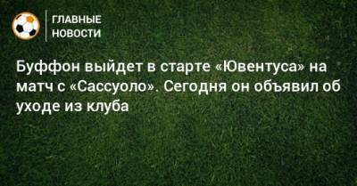 Джанлуиджи Буффон - Буффон выйдет в старте «Ювентуса» на матч с «Сассуоло». Сегодня он объявил об уходе из клуба - bombardir.ru