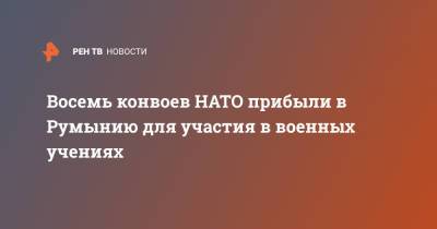 Восемь конвоев НАТО прибыли в Румынию для участия в военных учениях - ren.tv - Румыния - г. Бухарест
