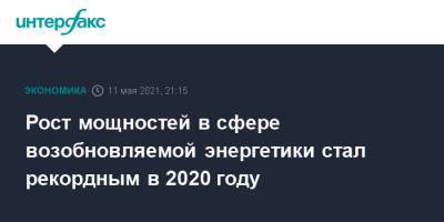 Рост мощностей в сфере возобновляемой энергетики стал рекордным в 2020 году - interfax.ru - Москва