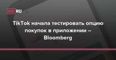TikTok начала тестировать опцию покупок в приложении – Bloomberg - rb.ru