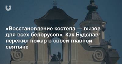 «Восстановление костела — вызов для всех белорусов». Как Будслав пережил пожар в своей главной святыне - news.tut.by - Минск - Минская обл.