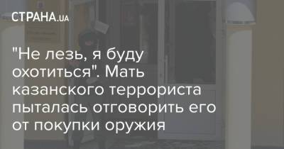 Ильназ Галявиев - "Не лезь, я буду охотиться". Мать казанского террориста пыталась отговорить его от покупки оружия - strana.ua - Казань