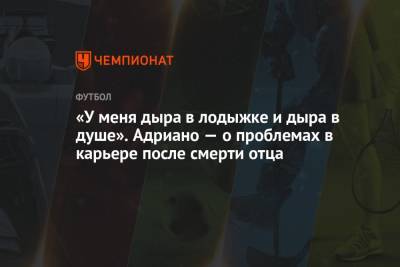 «У меня дыра в лодыжке и дыра в душе». Адриано — о проблемах в карьере после смерти отца - championat.com
