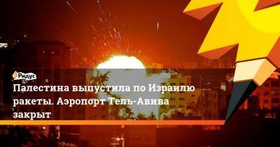 Палестина выпустила по Израилю ракеты. Аэропорт Тель-Авива закрыт - ridus.ru - Тель-Авив - Кипр - Палестина