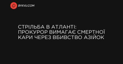 Стрільба в Атланті: прокурор вимагає смертної кари через вбивство азійок - bykvu.com - Украина - New York