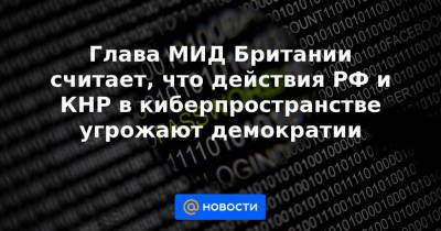 Доминик Рааб - Глава МИД Британии считает, что действия РФ и КНР в киберпространстве угрожают демократии - news.mail.ru - Англия - Лондон