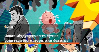 Оскал «будущего»: что лучше, родиться без матери, или без отца - ridus.ru - Москва