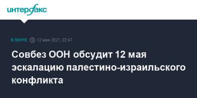 Антониу Гутерреш - Совбез ООН обсудит 12 мая эскалацию палестино-израильского конфликта - interfax.ru - Москва - Израиль - Иерусалим