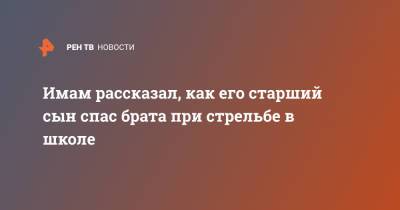 Имам рассказал, как его старший сын спас брата при стрельбе в школе - ren.tv - Казань