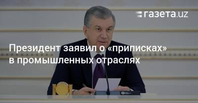 Шавкат Мирзиеев - Президент заявил о «приписках» в промышленных отраслях - gazeta.uz - Узбекистан