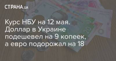 Курс НБУ на 12 мая. Доллар в Украине подешевел на 9 копеек, а евро подорожал на 18 - strana.ua