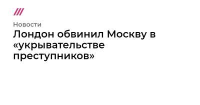 Лондон обвинил Москву в «укрывательстве преступников» - tvrain.ru - Москва - Англия - Лондон