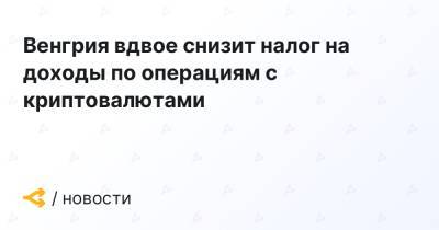 Венгрия вдвое снизит налог на доходы по операциям с криптовалютами - forklog.com - Венгрия